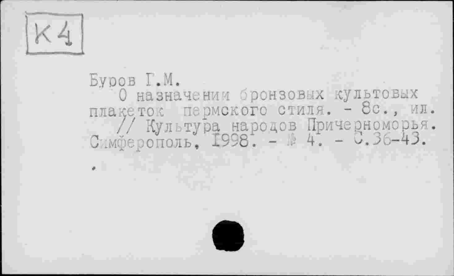 ﻿к 4
Буров Г.М.
О назначении бронзовых культовых плакеток пермского стиля. - 8с., ил.
// Кул і тура народов Причерноморья.
Симферополь, 1958. - 5 4. - 8.36-43.